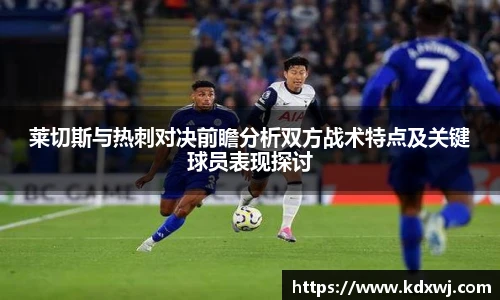 莱切斯与热刺对决前瞻分析双方战术特点及关键球员表现探讨