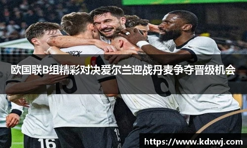 欧国联B组精彩对决爱尔兰迎战丹麦争夺晋级机会