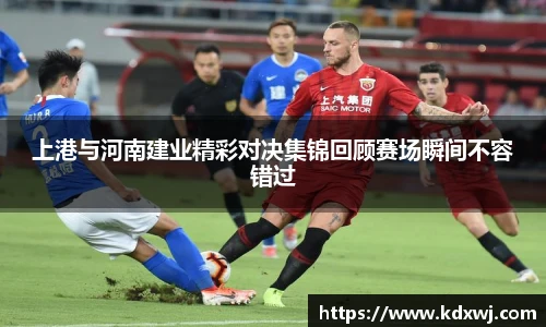 上港与河南建业精彩对决集锦回顾赛场瞬间不容错过