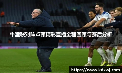 牛津联对阵卢顿精彩直播全程回顾与赛后分析