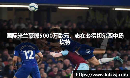 国际米兰豪掷5000万欧元，志在必得切尔西中场坎特