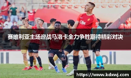 赛维利亚主场迎战马洛卡全力争胜期待精彩对决
