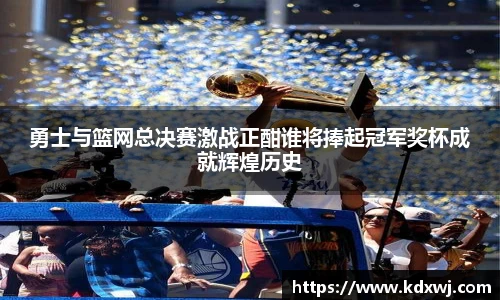 勇士与篮网总决赛激战正酣谁将捧起冠军奖杯成就辉煌历史