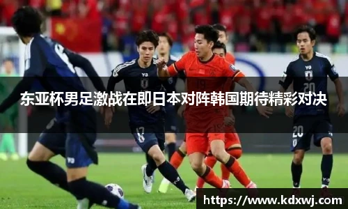 东亚杯男足激战在即日本对阵韩国期待精彩对决