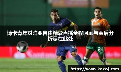 博卡青年对阵亚自由精彩直播全程回顾与赛后分析尽在此处
