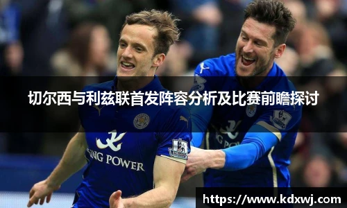 切尔西与利兹联首发阵容分析及比赛前瞻探讨