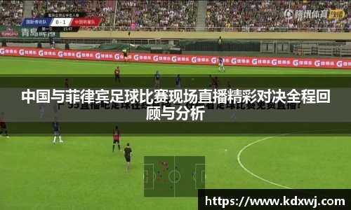 中国与菲律宾足球比赛现场直播精彩对决全程回顾与分析