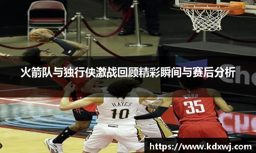火箭队与独行侠激战回顾精彩瞬间与赛后分析